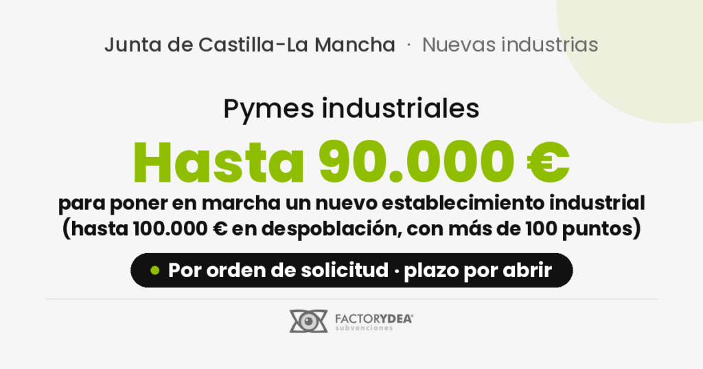 Pymes industriales · Hasta 90.000 € · para poner en marcha un nuevo establecimiento industrial (hasta 100.000 € en despoblación, con más de 100 puntos) (Por orden de solicitud · plazo por abrir)